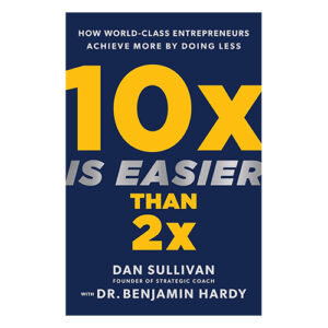 10x Is Easier Than 2x: How World-Class Entrepreneurs Achieve More by Doing Less